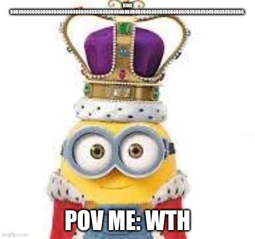 king bob | KING BOBOBOBOBOBOBOBOBOBOBOBOBOBOBOBBOBOBOBOBOBOBOBOBOBOBOBOBOBOBOBOBOBOBOBOBOOBOBOBOBOBOBO. POV ME: WTH | image tagged in king bob | made w/ Imgflip meme maker