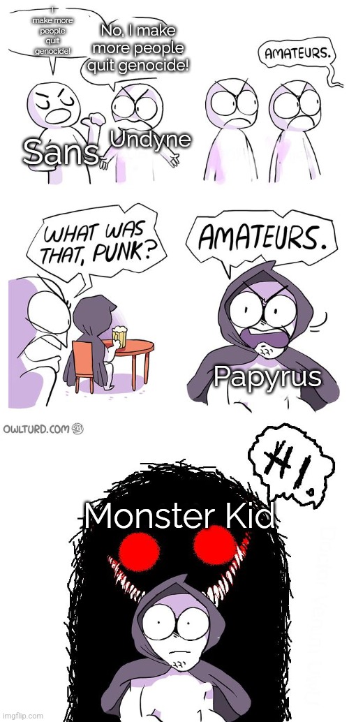 Amateurs 3.0 | I make more people quit genocide! No, I make more people quit genocide! Sans Undyne Papyrus Monster Kid | image tagged in amateurs 3 0 | made w/ Imgflip meme maker