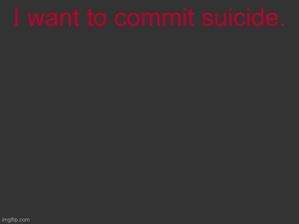 I want to commit suicide. | made w/ Imgflip meme maker