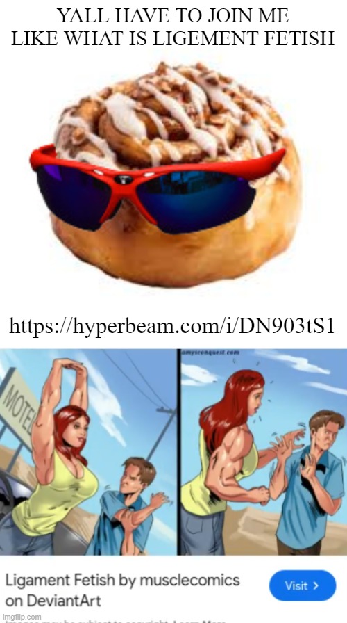 https://hyperbeam.com/i/DN903tS1 | YALL HAVE TO JOIN ME LIKE WHAT IS LIGEMENT FETISH; https://hyperbeam.com/i/DN903tS1 | image tagged in cool ass cinnamon bun | made w/ Imgflip meme maker