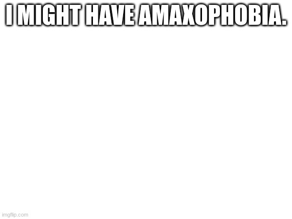 explaination in comments. (I'm posting it here bc I'm still traumatized. best place) | I MIGHT HAVE AMAXOPHOBIA. | image tagged in car crash | made w/ Imgflip meme maker