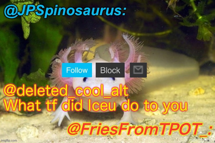 JPSpinosaurus and Fries shared temp | @deleted_cool_alt
What tf did Iceu do to you | image tagged in jpspinosaurus and fries shared temp | made w/ Imgflip meme maker