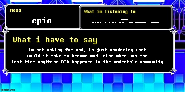 ♒︎⧫︎⧫︎◻︎⬧︎?︎?︎?︎◆︎■︎♎︎♏︎❒︎⧫︎♋︎●︎♏︎?︎♐︎♋︎■︎♎︎□︎❍︎?︎♍︎□︎❍︎?︎⬥︎♓︎?♓︎?︎?︎?︎♉︎?︎?︎♉︎☝︎♋︎⬧︎⧫︎♏︎❒︎ | epic; nothing
JUST KIDDING IM LISTING TO THE WORLD REVOLIINGGGGGGGGGGGGGGGGGGGGG; im not asking for mod, im just wondering what would it take to become mod. also when was the last time anything BIG happened in the undertale community | made w/ Imgflip meme maker