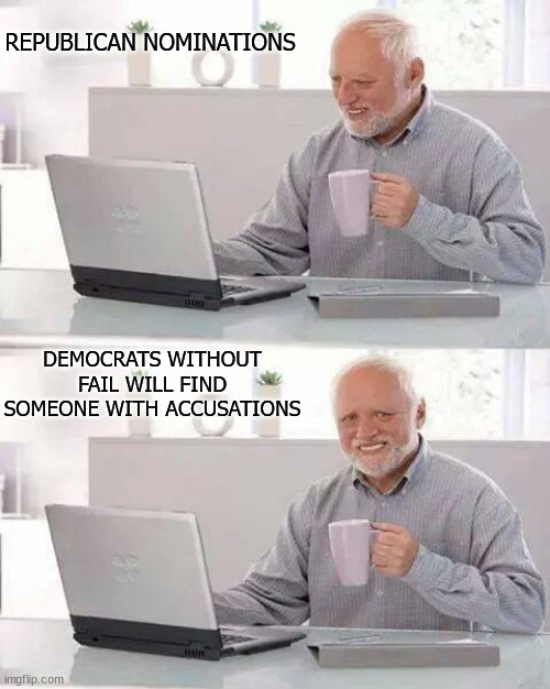 Nominations | REPUBLICAN NOMINATIONS; DEMOCRATS WITHOUT FAIL WILL FIND SOMEONE WITH ACCUSATIONS | image tagged in memes,hide the pain harold,democrats | made w/ Imgflip meme maker