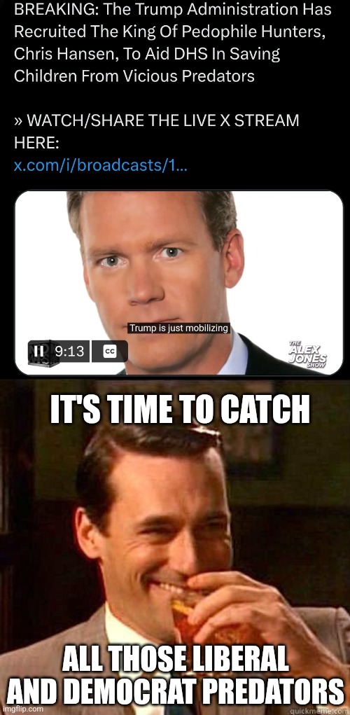 ONLY GOOD CAME COME FROM THIS | IT'S TIME TO CATCH; ALL THOSE LIBERAL AND DEMOCRAT PREDATORS | image tagged in laughing don draper,liberals,sexual predator,pedophile,to catch a predator,chris hansen | made w/ Imgflip meme maker