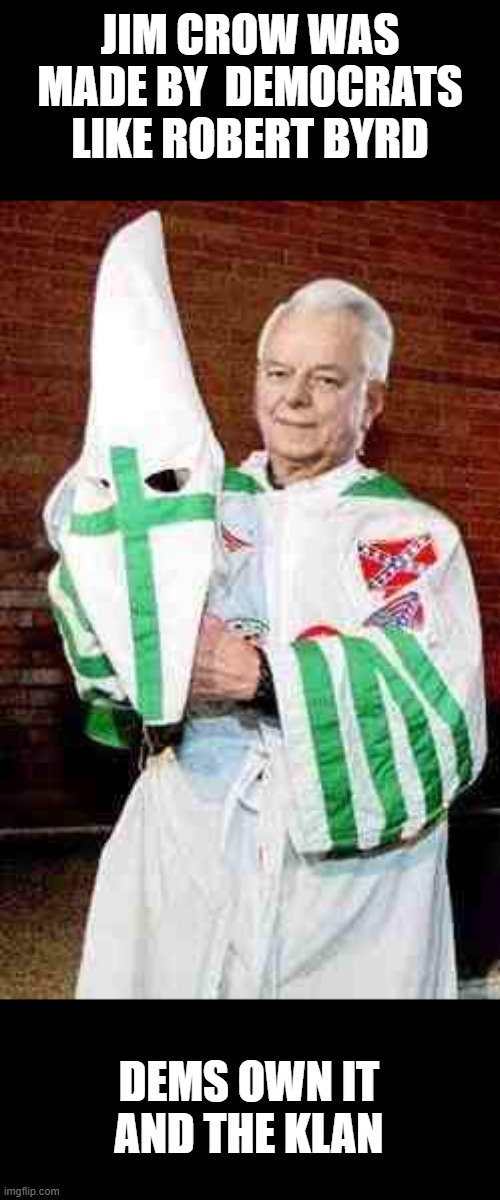 robert byrd kkk | JIM CROW WAS MADE BY  DEMOCRATS LIKE ROBERT BYRD DEMS OWN IT AND THE KLAN | image tagged in robert byrd kkk | made w/ Imgflip meme maker