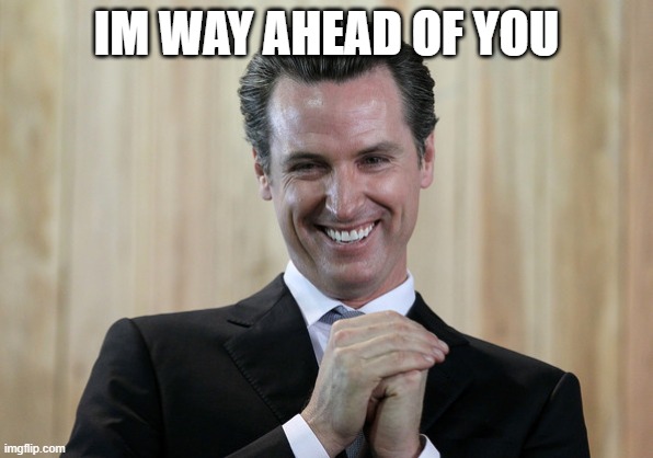 Scheming Gavin Newsom  | IM WAY AHEAD OF YOU | image tagged in scheming gavin newsom | made w/ Imgflip meme maker