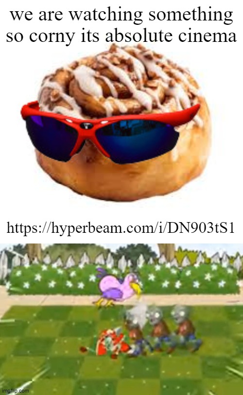 https://hyperbeam.com/i/DN903tS1 | we are watching something so corny its absolute cinema; https://hyperbeam.com/i/DN903tS1 | image tagged in cool ass cinnamon bun | made w/ Imgflip meme maker