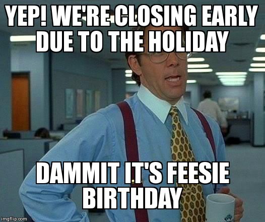 That Would Be Great | YEP! WE'RE CLOSING EARLY DUE TO THE HOLIDAY    DAMMIT IT'S FEESIE            BIRTHDAY | image tagged in memes,that would be great | made w/ Imgflip meme maker