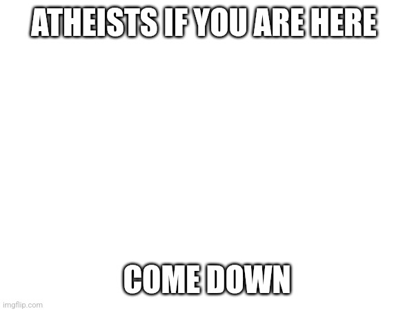 ATHEISTS IF YOU ARE HERE; COME DOWN | image tagged in tag | made w/ Imgflip meme maker