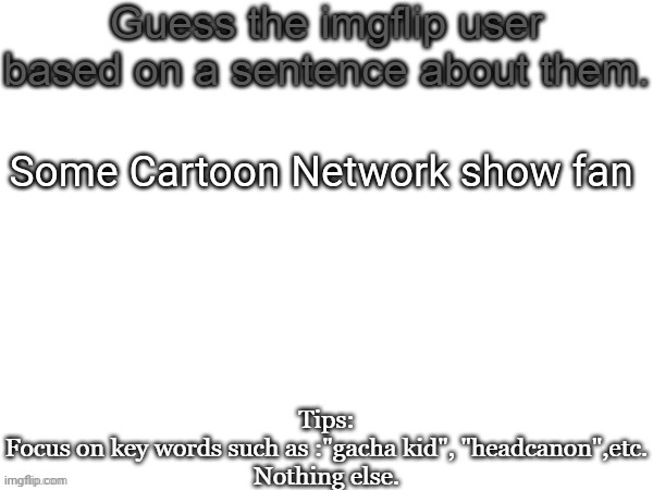 Guess the imgflip user based on a sentence about them | Some Cartoon Network show fan | image tagged in guess the imgflip user based on a sentence about them,msmg,memes,guess | made w/ Imgflip meme maker