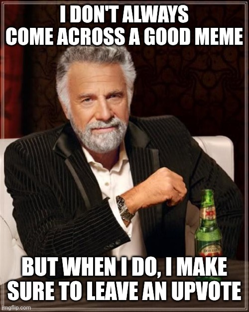 The Most Interesting Man In The World | I DON'T ALWAYS COME ACROSS A GOOD MEME; BUT WHEN I DO, I MAKE SURE TO LEAVE AN UPVOTE | image tagged in memes,the most interesting man in the world,upvote,i don't always,meme | made w/ Imgflip meme maker