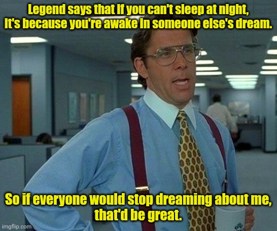 Bad dream. | Legend says that if you can't sleep at night, it's because you're awake in someone else's dream. So if everyone would stop dreaming about me,
that'd be great. | image tagged in memes,that would be great,funny | made w/ Imgflip meme maker