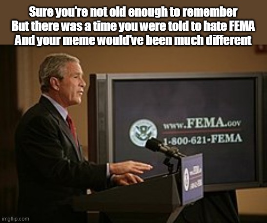 Sure you're not old enough to remember
But there was a time you were told to hate FEMA
And your meme would've been much different | made w/ Imgflip meme maker