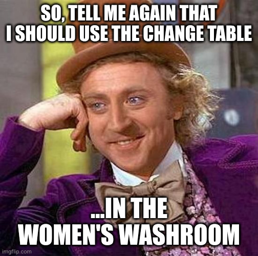 Creepy Condescending Wonka Meme | SO, TELL ME AGAIN THAT I SHOULD USE THE CHANGE TABLE; ...IN THE WOMEN'S WASHROOM | image tagged in memes,creepy condescending wonka | made w/ Imgflip meme maker