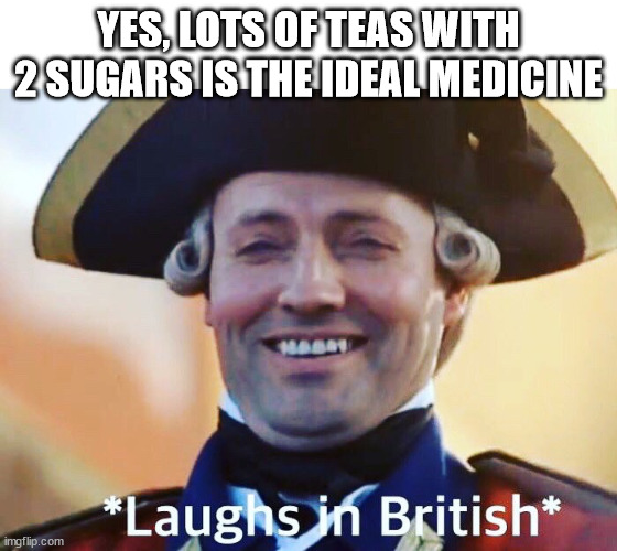 Laughs In British | YES, LOTS OF TEAS WITH 2 SUGARS IS THE IDEAL MEDICINE | image tagged in laughs in british | made w/ Imgflip meme maker