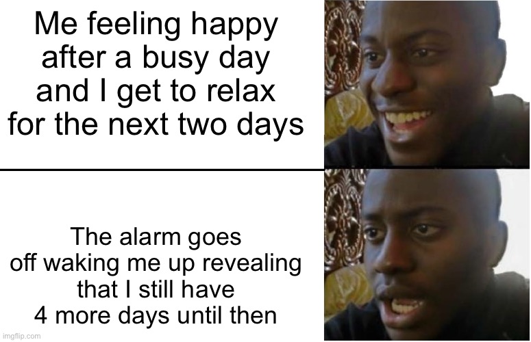 Disappointed Black Guy | Me feeling happy after a busy day and I get to relax for the next two days; The alarm goes
off waking me up revealing that I still have
4 more days until then | image tagged in disappointed black guy | made w/ Imgflip meme maker