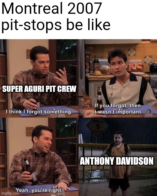 2 and a Half Men Forgot Something (Textboxes Fixed) | Montreal 2007 pit-stops be like; SUPER AGURI PIT CREW; ANTHONY DAVIDSON | image tagged in 2 and a half men forgot something textboxes fixed,formula 1,canada,racing,open-wheel racing | made w/ Imgflip meme maker