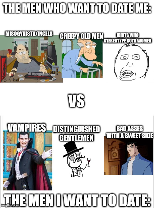 Goth Women HATE Being Sexualized! | THE MEN WHO WANT TO DATE ME:; MISOGYNISTS/INCELS; IDIOTS WHO STEREOTYPE GOTH WOMEN; CREEPY OLD MEN; VS; VAMPIRES; BAD ASSES WITH A SWEET SIDE; DISTINGUISHED GENTLEMEN; THE MEN I WANT TO DATE: | image tagged in incel,vampire,rage comics,herbert the pervert,goth | made w/ Imgflip meme maker