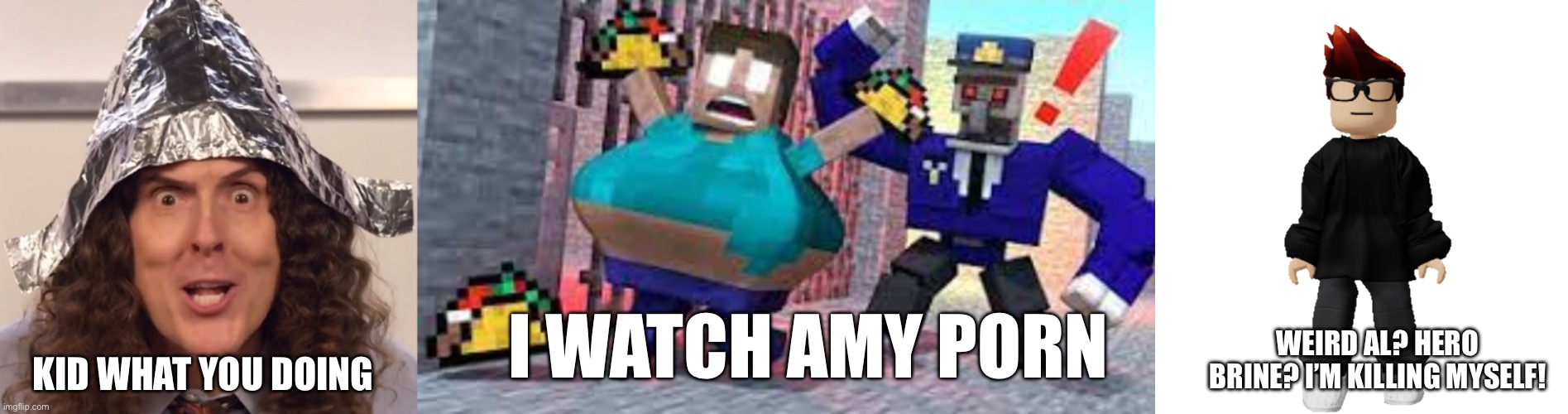 KID WHAT YOU DOING; WEIRD AL? HERO BRINE? I’M KILLING MYSELF! I WATCH AMY PORN | image tagged in weird al tinfoil hat,fat harobrine jail food,mc,scenario,weird al,herobrine | made w/ Imgflip meme maker