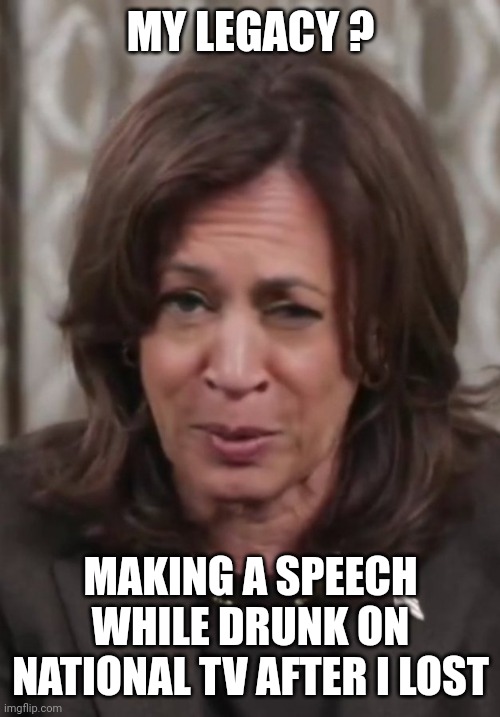 Drunk Kamala Harris | MY LEGACY ? MAKING A SPEECH WHILE DRUNK ON NATIONAL TV AFTER I LOST | image tagged in drunk kamala harris | made w/ Imgflip meme maker