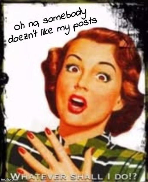 LOL I could do this all day | Oh no, somebody doezn't like my posts | made w/ Imgflip meme maker