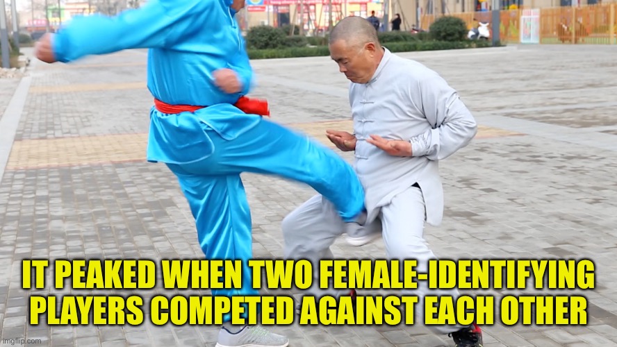 IT PEAKED WHEN TWO FEMALE-IDENTIFYING PLAYERS COMPETED AGAINST EACH OTHER | made w/ Imgflip meme maker