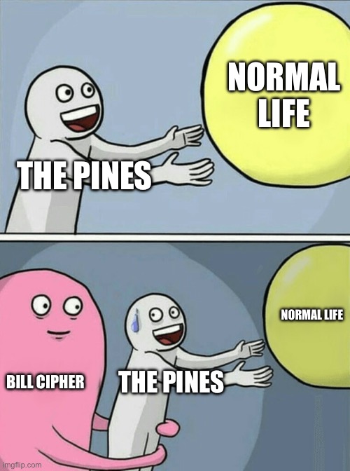 I just finished gravity falls | NORMAL LIFE; THE PINES; NORMAL LIFE; BILL CIPHER; THE PINES | image tagged in memes,running away balloon | made w/ Imgflip meme maker