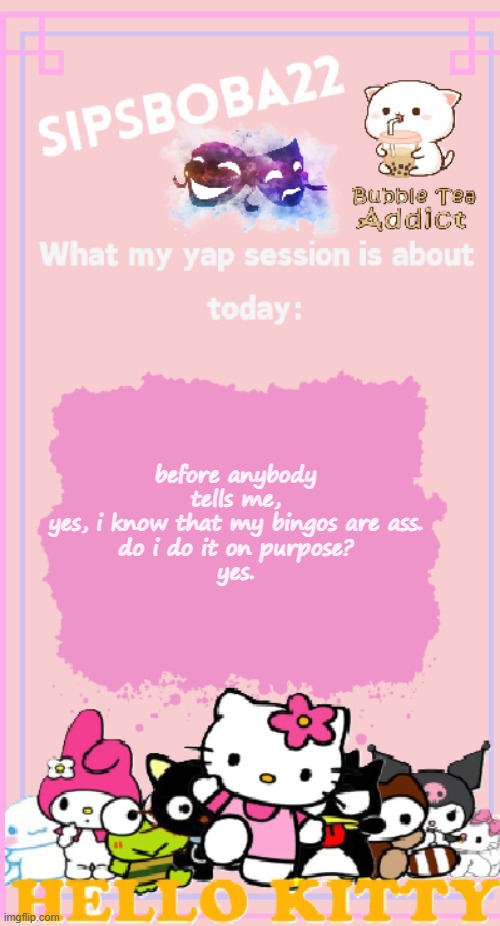 ^^ | before anybody tells me,
yes, i know that my bingos are ass.
do i do it on purpose?
yes. | image tagged in sipsboba22's announcement temp | made w/ Imgflip meme maker
