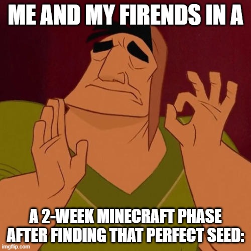 Perfect Seed | ME AND MY FIRENDS IN A; A 2-WEEK MINECRAFT PHASE AFTER FINDING THAT PERFECT SEED: | image tagged in when x just right,minecraft,minecraft memes | made w/ Imgflip meme maker