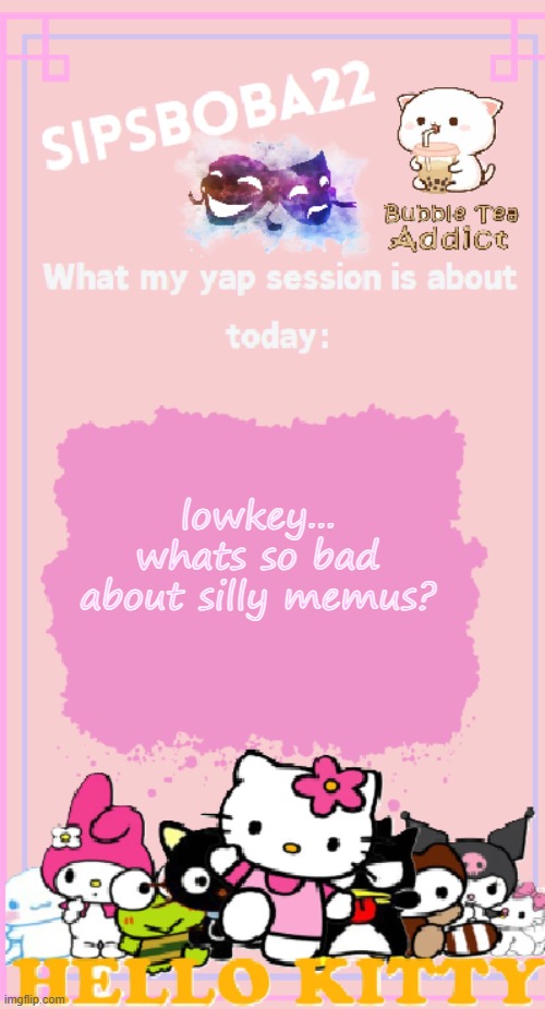 idk if something happened when i wasnt active or whut T-T | lowkey...
whats so bad about silly memus? | image tagged in sipsboba22's announcement temp | made w/ Imgflip meme maker