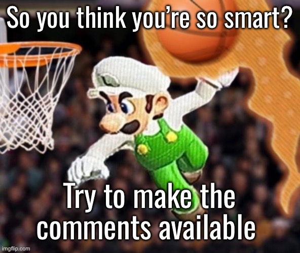 (mod note: sure) | So you think you’re so smart? Try to make the comments available | image tagged in luigi balling on them hoes | made w/ Imgflip meme maker