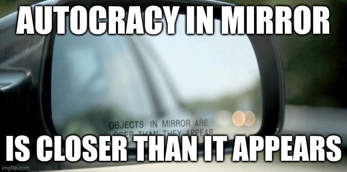 Objects in the mirror are closet than they appear | AUTOCRACY IN MIRROR; IS CLOSER THAN IT APPEARS | image tagged in objects in the mirror are closet than they appear | made w/ Imgflip meme maker