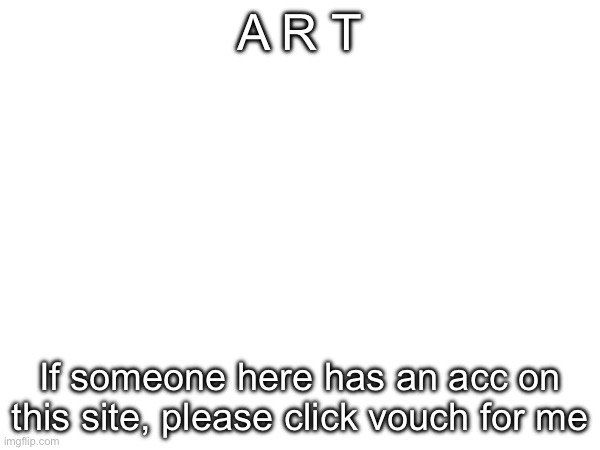 Comments | A R T; If someone here has an acc on this site, please click vouch for me | made w/ Imgflip meme maker