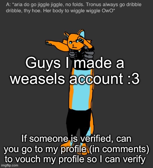 Aria The Longcat | Guys I made a weasels account :3; If someone is verified, can you go to my profile (in comments) to vouch my profile so I can verify | image tagged in aria the longcat | made w/ Imgflip meme maker