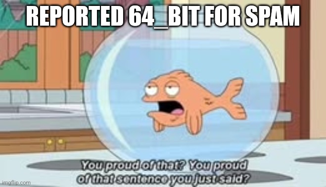 You proud of that? You proud of that sentence you just said? | REPORTED 64_BIT FOR SPAM | image tagged in you proud of that you proud of that sentence you just said | made w/ Imgflip meme maker