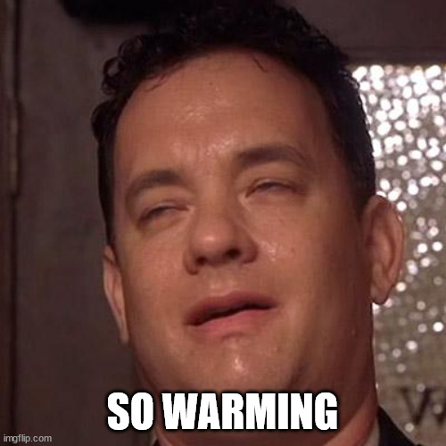 Tom Hanks Orgasm | SO WARMING | image tagged in tom hanks orgasm | made w/ Imgflip meme maker