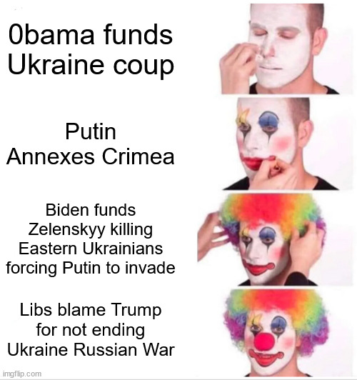 Without the greed of democrats and rinos there wouldn't have been a war | 0bama funds Ukraine coup; Putin Annexes Crimea; Biden funds Zelenskyy killing Eastern Ukrainians forcing Putin to invade; Libs blame Trump for not ending Ukraine Russian War | image tagged in memes,clown applying makeup,ukraine,0bama,biden,ukraine grifters | made w/ Imgflip meme maker