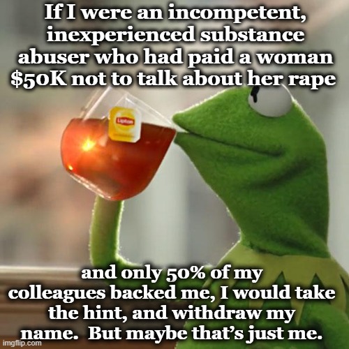 Another incompetent violent rapist steps up | If I were an incompetent, inexperienced substance abuser who had paid a woman $50K not to talk about her rape; and only 50% of my colleagues backed me, I would take the hint, and withdraw my name.  But maybe that’s just me. | image tagged in but that's none of my business,kermit the frog,maga,donald trump is an idiot,right wing,deplorable | made w/ Imgflip meme maker