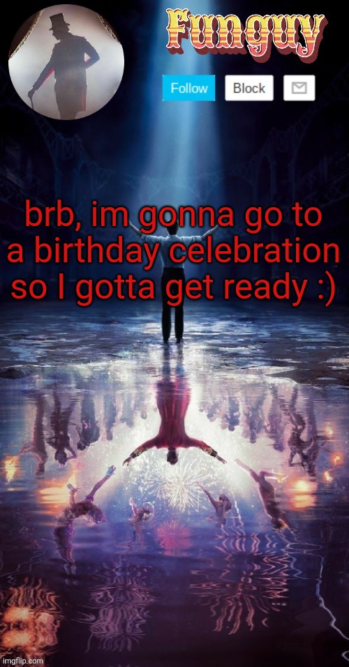 brb | brb, im gonna go to a birthday celebration so I gotta get ready :) | image tagged in funguy greatest showman template thx yachi | made w/ Imgflip meme maker