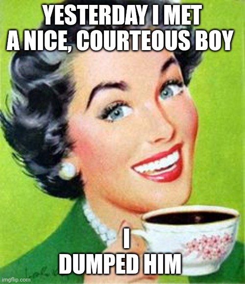 Every woman ever | YESTERDAY I MET A NICE, COURTEOUS BOY; I DUMPED HIM | made w/ Imgflip meme maker