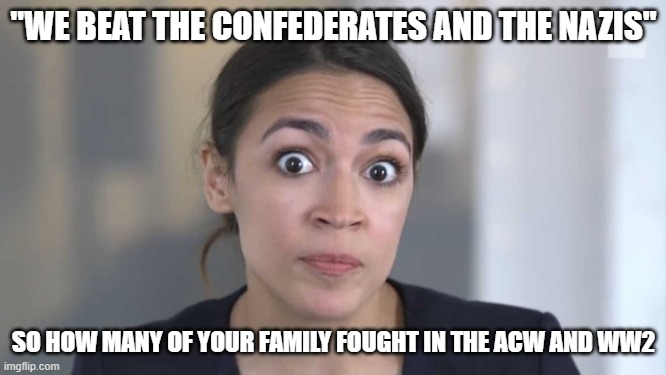 Crazy Alexandria Ocasio-Cortez | "WE BEAT THE CONFEDERATES AND THE NAZIS"; SO HOW MANY OF YOUR FAMILY FOUGHT IN THE ACW AND WW2 | image tagged in crazy alexandria ocasio-cortez | made w/ Imgflip meme maker