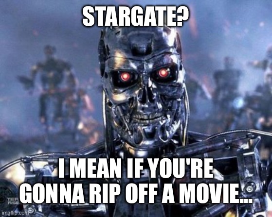 Skynet is here | STARGATE? I MEAN IF YOU'RE GONNA RIP OFF A MOVIE... | image tagged in skynet is here | made w/ Imgflip meme maker