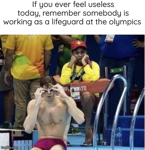Lifeguard sad | If you ever feel useless today, remember somebody is working as a lifeguard at the olympics | image tagged in lifeguard sad | made w/ Imgflip meme maker