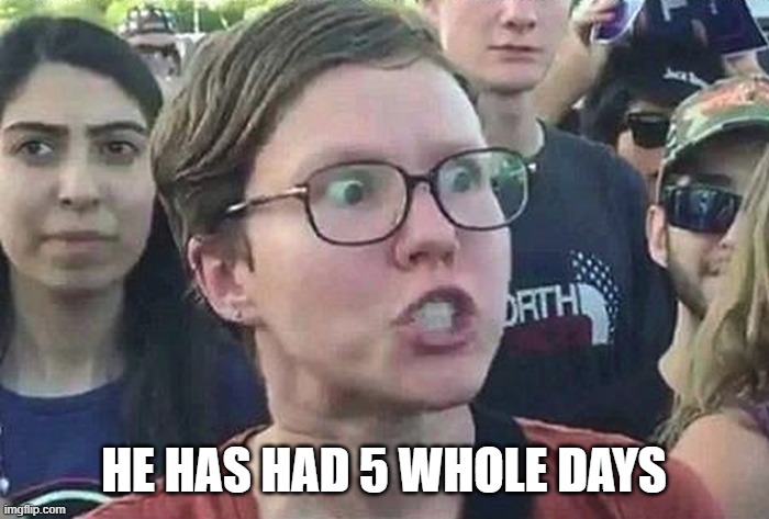 Triggered Liberal | HE HAS HAD 5 WHOLE DAYS | image tagged in triggered liberal | made w/ Imgflip meme maker