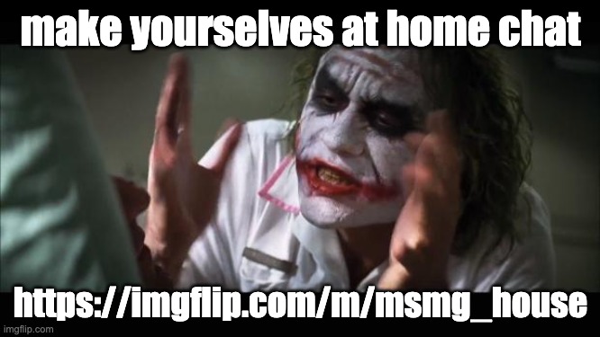 And everybody loses their minds | make yourselves at home chat; https://imgflip.com/m/msmg_house | image tagged in memes,and everybody loses their minds | made w/ Imgflip meme maker