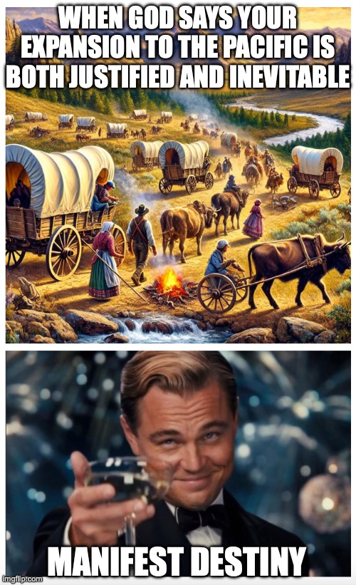 Manifest Destiny | WHEN GOD SAYS YOUR EXPANSION TO THE PACIFIC IS BOTH JUSTIFIED AND INEVITABLE; MANIFEST DESTINY | image tagged in manifest destiny | made w/ Imgflip meme maker