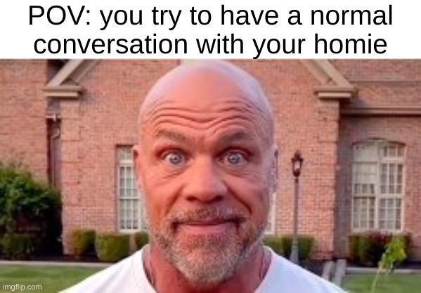 your gunna touch what- | POV: you try to have a normal conversation with your homie | made w/ Imgflip meme maker