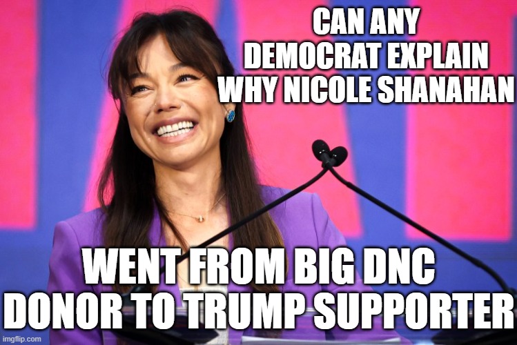 Nicole Shanahan | CAN ANY DEMOCRAT EXPLAIN WHY NICOLE SHANAHAN; WENT FROM BIG DNC DONOR TO TRUMP SUPPORTER | image tagged in nicole shanahan | made w/ Imgflip meme maker