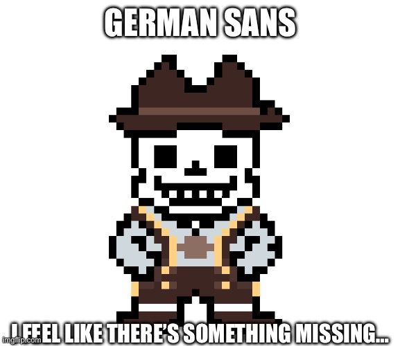 Can almost imagine him giving Hershey’s to Chara. Idk why though. | GERMAN SANS; I FEEL LIKE THERE’S SOMETHING MISSING… | image tagged in sans | made w/ Imgflip meme maker